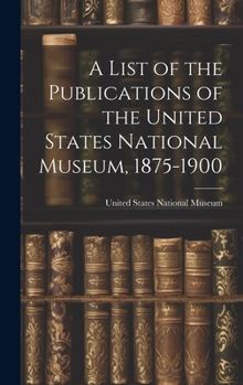 Hardcover A List of the Publications of the United States National Museum, 1875-1900 Book