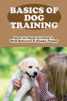 Paperback Basics Of Dog Training: How To Raise & Teach A Well-Behaved & Happy Puppy: How Long Until Puppy Is Well Behaved Book