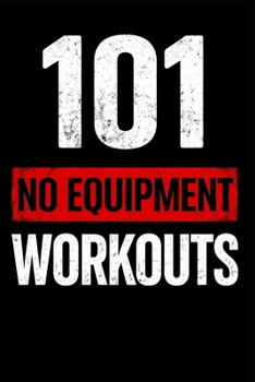 101 No Equipment Workouts: Build Strength, Burn Fat, and Boost Endurance at Home (The 101 Workout Series)