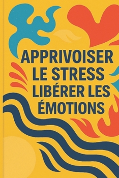 Paperback Apprivoiser Le Stress, Libérer Les Émotions: Le Guide Complet pour Retrouver la Sérénité au Quotidien [French] Book