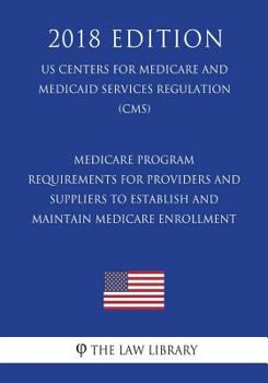 Medicare Program - Requirements for Providers and Suppliers to Establish and Maintain Medicare Enrollment (Us Centers for Medicare and Medicaid Services Regulation) (Cms) (2018 Edition)