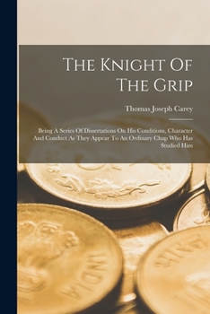 Paperback The Knight Of The Grip: Being A Series Of Dissertations On His Conditions, Character And Conduct As They Appear To An Ordinary Chap Who Has St Book