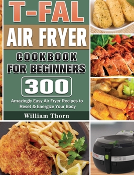 Hardcover T-fal Air Fryer Cookbook for Beginners: 300 Amazingly Easy Air Fryer Recipes to Reset & Energize Your Body Book