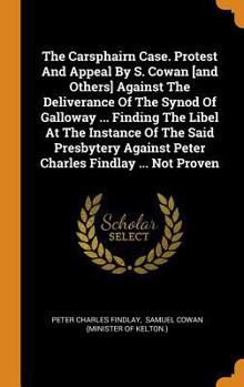 The Carsphairn Case. Protest and Appeal by S. Cowan [and Others] Against the Deliverance of the Synod of Galloway ... Finding the Libel at the Instance of the Said Presbytery Against Peter Charles Fin