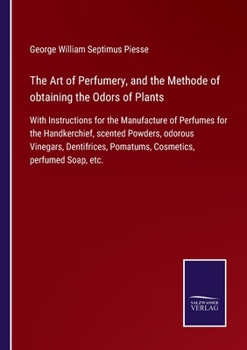 The Art of Perfumery, and the Methode of obtaining the Odors of Plants: With Instructions for the Manufacture of Perfumes for the Handkerchief, ... Pomatums, Cosmetics, perfumed Soap, etc.