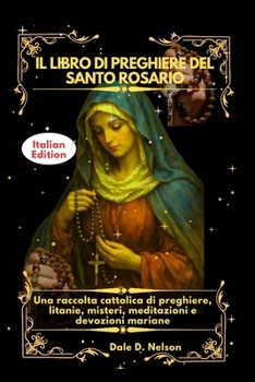 IL LIBRO DI PREGHIERE DEL SANTO ROSARIO: Una raccolta cattolica di preghiere, litanie, misteri, meditazioni e devozioni mariane (Italian Edition)