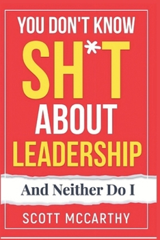 You Don't Know Sh*t About Leadership: And Neither Do I