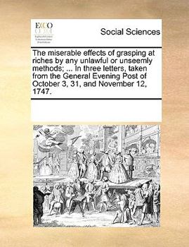 Paperback The Miserable Effects of Grasping at Riches by Any Unlawful or Unseemly Methods; ... in Three Letters, Taken from the General Evening Post of October Book