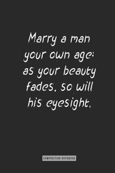 Composition Notebook: Marry a Man Your Own Age; As Your Beauty Fades, So Will His Eyesight : Notebook for You or As a Gift for Your Kids Boy or Girl to Use It in School or for You to Use at Home or at