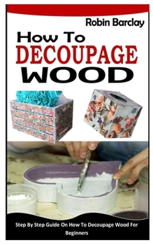 Paperback How to Decoupage Wood: Step By Step Guide On How To Decoupage Wood For Beginners Book