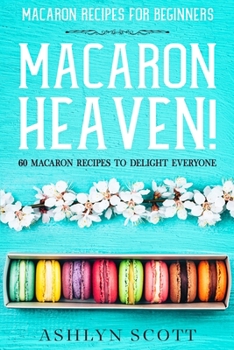 Paperback Macarons Recipe For Beginners: MACARON HEAVEN! 60 Macaron Recipes To Delight Everyone Book