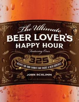 Paperback The Ultimate Beer Lover's Happy Hour: Over 325 Recipes for Your Favorite Bar Snacks and Beer Cocktails Book