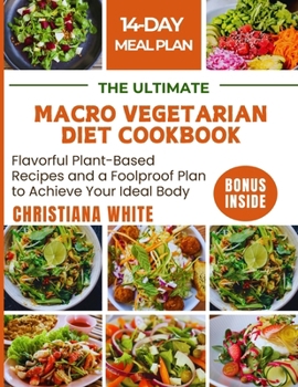 THE ULTIMATE MACRO VEGETARIAN DIET COOKBOOK: Flavorful Plant-Based Recipes and a Foolproof Plan to Achieve Your Ideal Body.