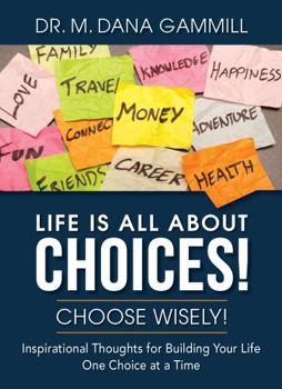 Life Is All about Choices! Choose Wisely! : Inspirational Thoughts for Building Your Life One Choice at a Time