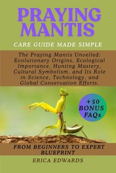 PRAYING MANTIS: The Praying Mantis Unveiled: Evolutionary Origins, Ecological Importance, Hunting Mastery, Cultural Symbolism, and Its Role in Science, Technology, and Global Conservation Efforts.