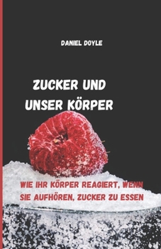 Zucker und unser Körper: Wie Ihr Körper reagiert, wenn Sie aufhören, Zucker zu essen (German Edition)