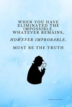 When You Have Eliminated the Impossible, Whatever Remains, However Improbable, Must Be the Truth: Blank lined notebook, with date line, for any and all Sherlock Holmes fans.