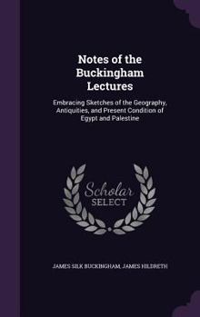 Hardcover Notes of the Buckingham Lectures: Embracing Sketches of the Geography, Antiquities, and Present Condition of Egypt and Palestine Book