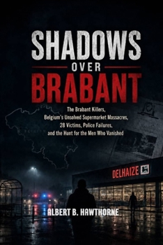 Shadows Over Brabant: The Brabant Killers, Belgium’s Unsolved Supermarket Massacres, 28 Victims, Police Failures, and the Hunt for the Men Who Vanished