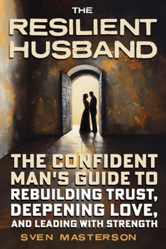 The Resilient Husband: The Confident Man's Guide to Rebuilding Trust, Deepening Love, and Leading with Strength