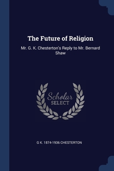 Paperback The Future of Religion: Mr. G. K. Chesterton's Reply to Mr. Bernard Shaw Book