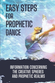 Easy Steps For Prophetic Dance: Information Concerning The Creative Spheres And Prophetic Realms: Prophetic Dance Bethel