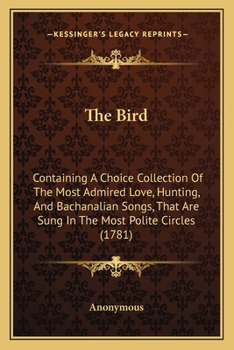 Paperback The Bird: Containing A Choice Collection Of The Most Admired Love, Hunting, And Bachanalian Songs, That Are Sung In The Most Pol Book