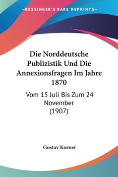 Paperback Die Norddeutsche Publizistik Und Die Annexionsfragen Im Jahre 1870: Vom 15 Juli Bis Zum 24 November (1907) [German] Book