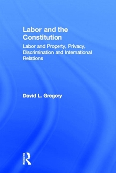 Hardcover Labor and the Constitution: Labor and Property, Privacy, Discrimination and International Relations Book