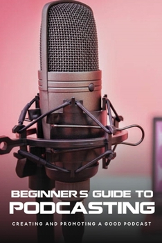 Paperback Beginner's Guide To Podcasting: Creating And Promoting A Good Podcast: How To Make A Video Podcast That Looks Good Book