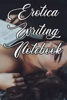 Erotica Writing Notebook: Record Notes, Ideas, Courses, Reviews, Styles, Best Locations and Records of Your Erotica Novels