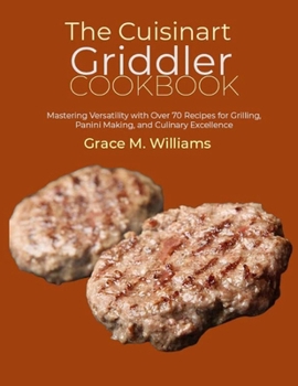 Paperback The Cuisinart Griddler Cookbook: Mastering Versatility with Over 70 Recipes for Grilling, Panini Making, and Culinary Excellence Book