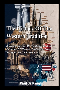 The History Of The Western Tradition: A Brief Overview of The Rise, Fall, And Evolution of Western Civilization from Antiquity to the Present