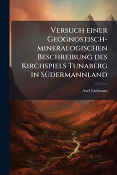 Versuch Einer Geognostisch-mineralogischen Beschreibung Des Kirchspiels Tunaberg In Südermannland: Mit Besonderer Rücksicht Auf Die In Demselben Befindlichen Gruben...