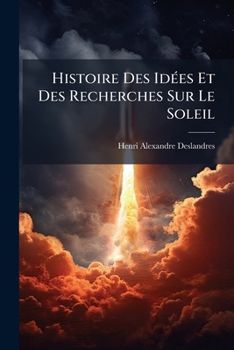 Paperback Histoire Des Idées Et Des Recherches Sur Le Soleil: Révélation Récente De L'atmosphère Entière De L'astre [French] Book