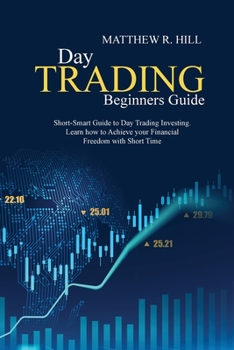 Day Trading Beginners Guide: Short-Smart Guide to Day Trading Investing. Learn how to Achieve your Financial Freedom with Short Time