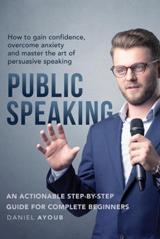 Paperback Public Speaking: How To Gain Confidence, Overcome Anxiety And Master The Art Of Persuasive Speaking - An Actionable Step-By-Step Guide Book