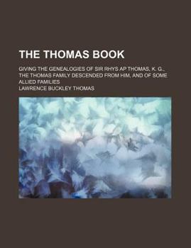 The Thomas Book: Giving the Genealogies of Sir Rhys Ap Thomas, K. G., the Thomas Family Descended From Him, and of Some Allied Families