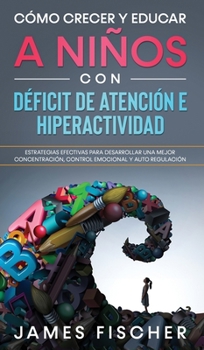 Cómo Crecer y Educar a Niños con Déficit de Atención e Hiperactividad: Estrategias Efectivas para Desarrollar una Mejor Concentración, Control Emocional y Auto Regulación