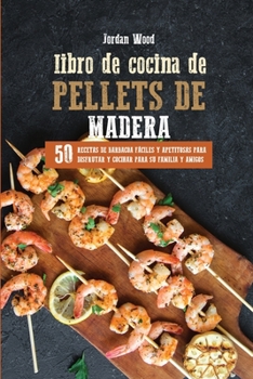 Libro de Cocina de Pellets de Madera: 50 Recetas de Barbacoa Fáciles y Apetitosas para Disfrutar y Cocinar para su Familia y Amigos