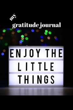 My Gratitude Journal: Enjoy the Little Things, A workbook, Gratitude Journal for men, women, teens, families and Friends. Cultivate gratitude ... large and small things present in you life.