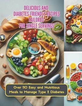 Delicious and Diabetes-Friendly Recipes Tailored for Single Servings: Over 110 Easy and Nutritious Meals to Manage Type 2 Diabetes