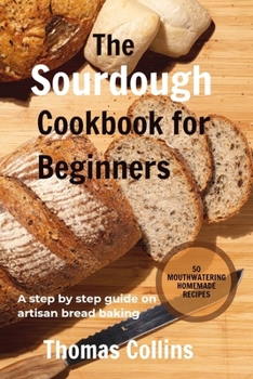 Paperback The Sourdough Cookbook for Beginners: A step by step guide on artisan bread baking/ 50 mouth watering homemade Recipes Book