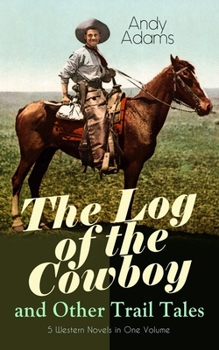 Paperback The Log of the Cowboy and Other Trail Tales - 5 Western Novels in One Volume: True Life Narratives of Texas Cowboys and Adventure Novels Book