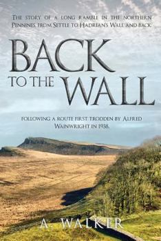 Back to the Wall: The Story of a Long Ramble in the Northern Pennines, from Settle to Hadrian's Wall and Back, Following a Route First Trodden by Alfred Wainwright in 1938.