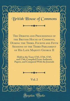 The Debates and Proceedings of the British House of Commons, During the Third, Fourth and Fifth Sessions of the Third Parliament of His Late Majesty ... Compiled From Authentic Papers, and Compa