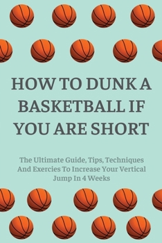Paperback How To Dunk A Basketball If You Are Short: The Ultimate Guide, Tips, Techniques And Exercies To Increase Your Vertical Jump In 4 Weeks: How To Dunk Book