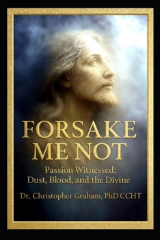 FORSAKE ME NOT: Passion Witnessed: Dust, Blood, and the Divine