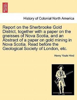 Paperback Report on the Sherbrooke Gold District, Together with a Paper on the Gneisses of Nova Scotia, and an Abstract of a Paper on Gold Mining in Nova Scotia Book