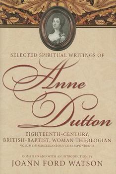 Selected Spiritual Writings of Anne Dutton: Eighteenth-Century, British-Baptist, Woman Theologian: Volume 5 Miscellaneous Correspondence (Selected Spiritual ... British, Woman Theologian) - Book #5 of the Selected Spiritual Writings of Anne Dutton